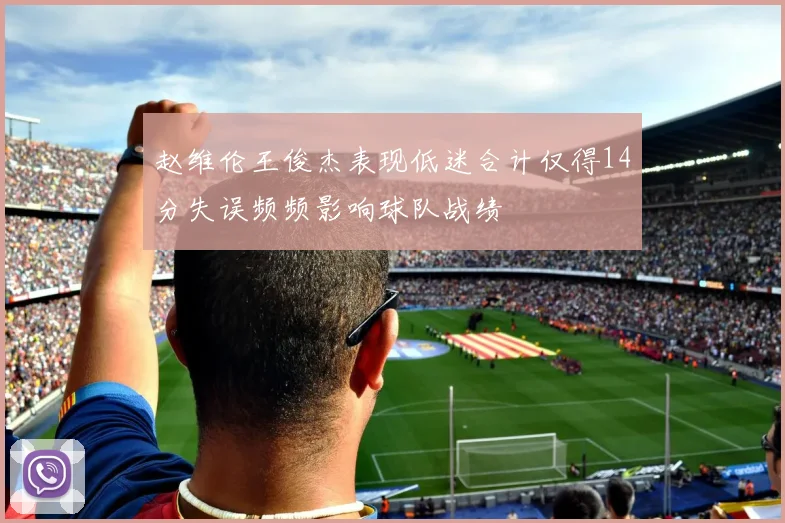 赵维伦王俊杰表现低迷合计仅得14分失误频频影响球队战绩