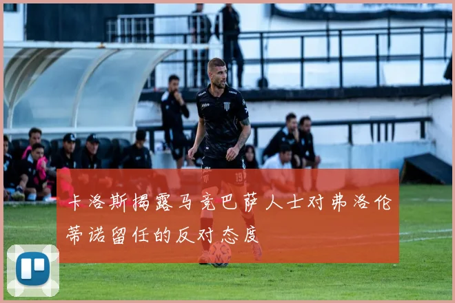 卡洛斯揭露马竞巴萨人士对弗洛伦蒂诺留任的反对态度