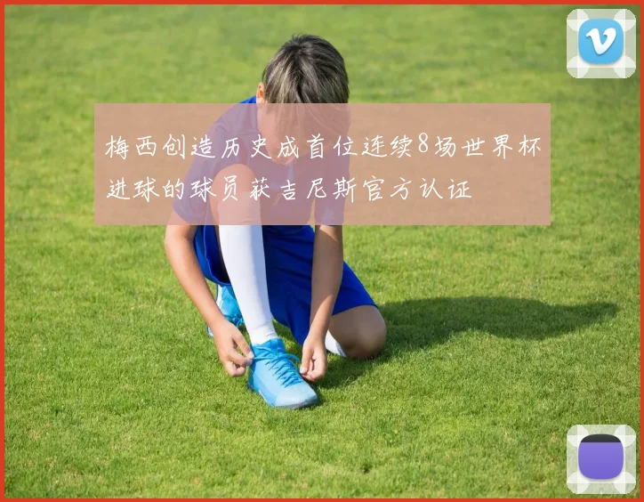 梅西创造历史成首位连续8场世界杯进球的球员获吉尼斯官方认证