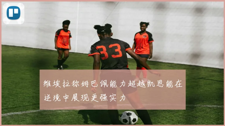 维埃拉称姆巴佩能力超越凯恩能在逆境中展现更强实力