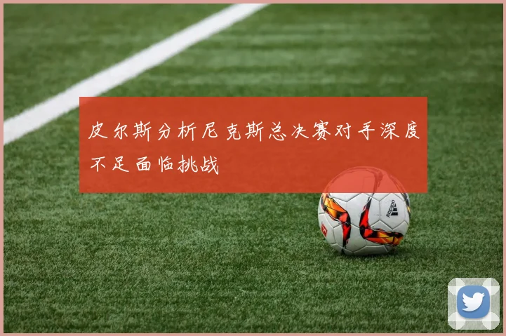 皮尔斯分析尼克斯总决赛对手深度不足面临挑战