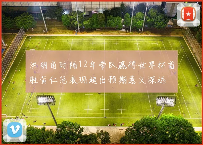洪明甫时隔12年带队赢得世界杯首胜黄仁范表现超出预期意义深远