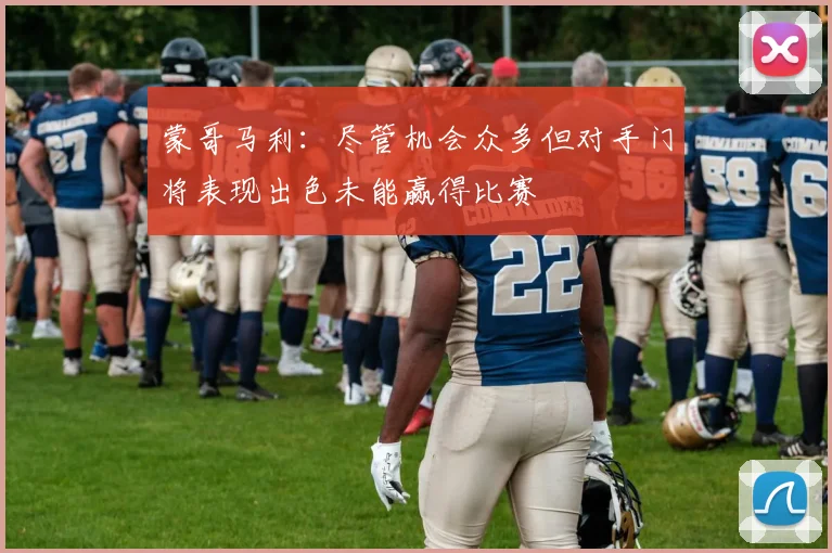 蒙哥马利：尽管机会众多但对手门将表现出色未能赢得比赛