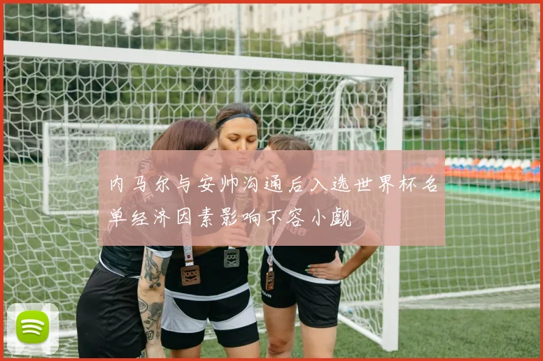 内马尔与安帅沟通后入选世界杯名单经济因素影响不容小觑