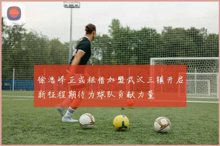 徐浩峰正式租借加盟武汉三镇开启新征程期待为球队贡献力量
