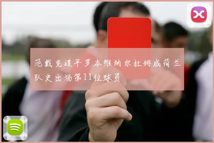 范戴克追平罗本维纳尔杜姆成荷兰队史出场第11位球员